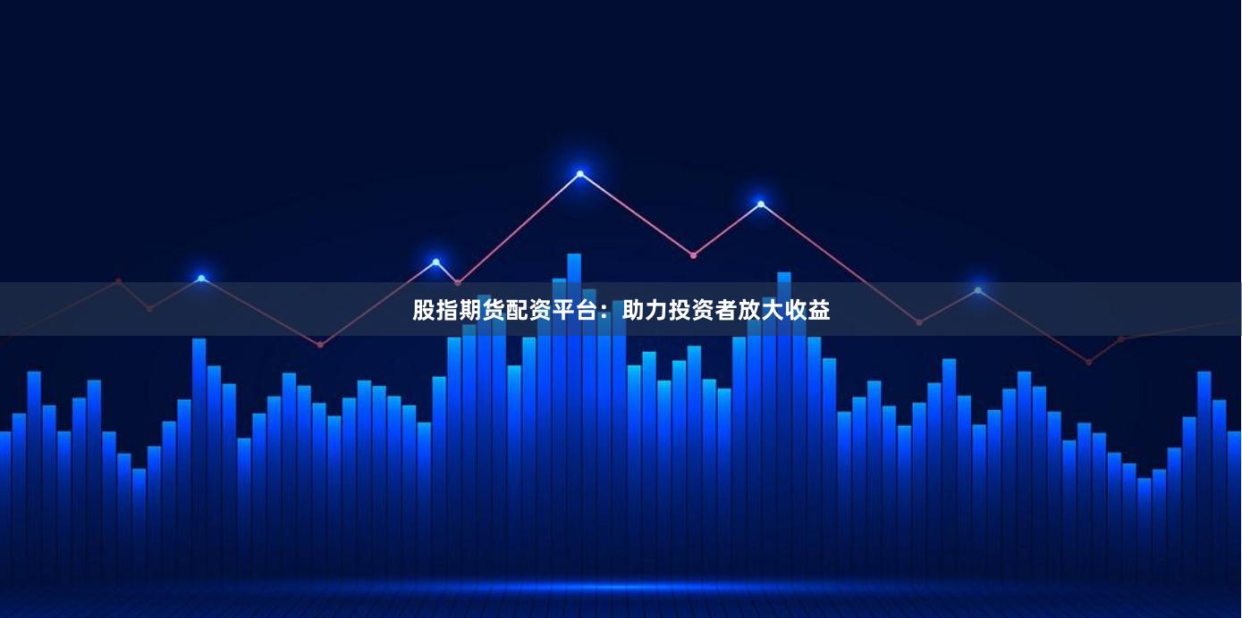 股指期貨配資平臺：助力投資者放大收益